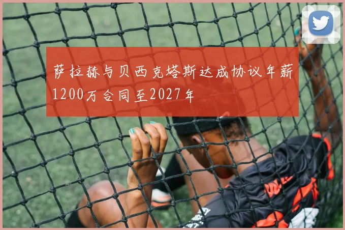 萨拉赫与贝西克塔斯达成协议年薪1200万合同至2027年