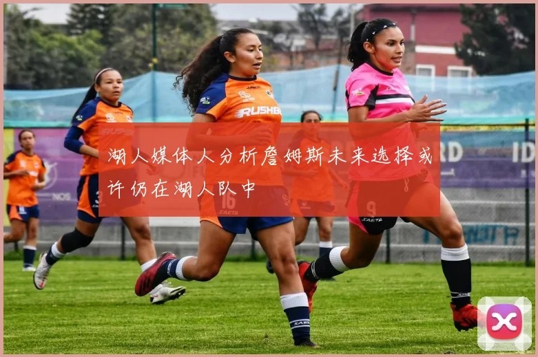 湖人媒体人分析詹姆斯未来选择或许仍在湖人队中