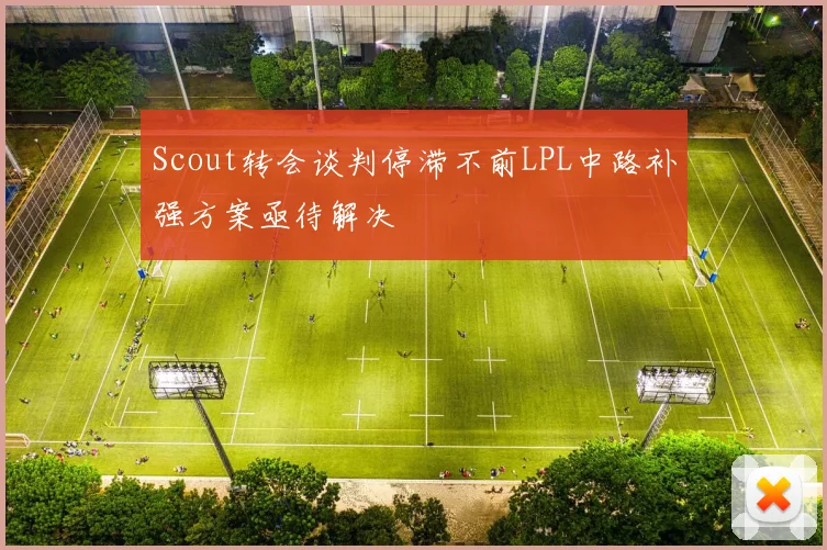 Scout转会谈判停滞不前LPL中路补强方案亟待解决