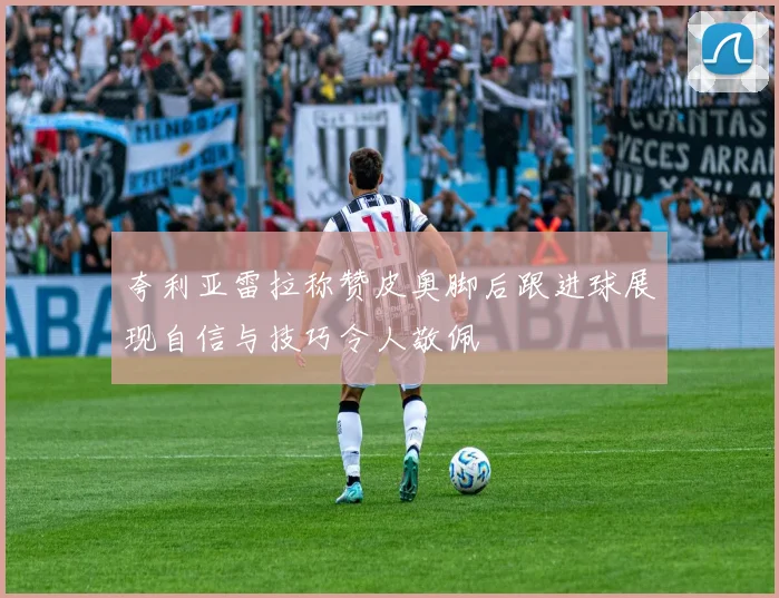 夸利亚雷拉称赞皮奥脚后跟进球展现自信与技巧令人敬佩