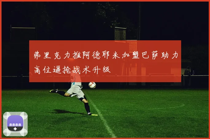 弗里克力推阿德耶米加盟巴萨助力高位逼抢战术升级