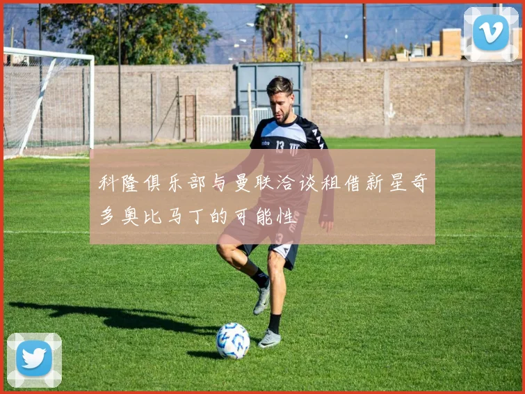 科隆俱乐部与曼联洽谈租借新星奇多奥比马丁的可能性