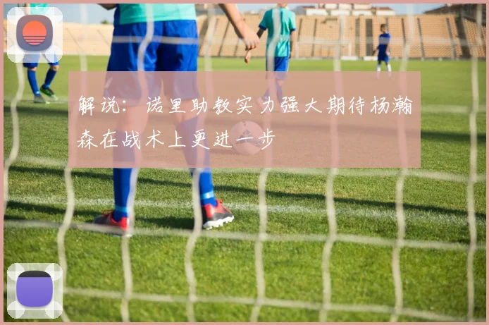 解说：诺里助教实力强大期待杨瀚森在战术上更进一步