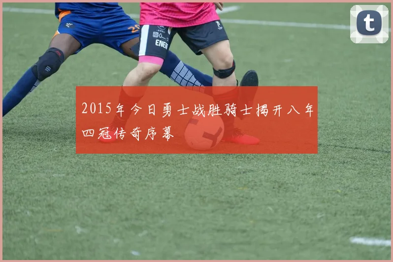 2015年今日勇士战胜骑士揭开八年四冠传奇序幕