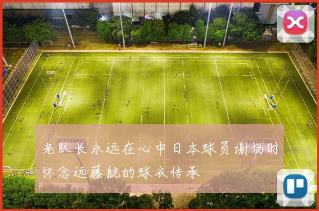 老队长永远在心中日本球员谢场时怀念远藤航的球衣传承