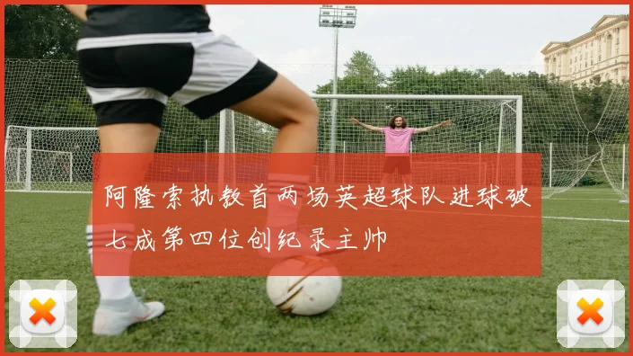 阿隆索执教首两场英超球队进球破七成第四位创纪录主帅