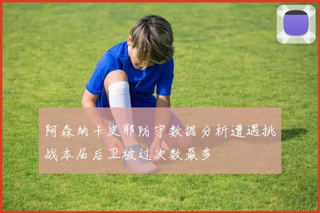 阿森纳卡皮耶防守数据分析遭遇挑战本届后卫被过次数最多