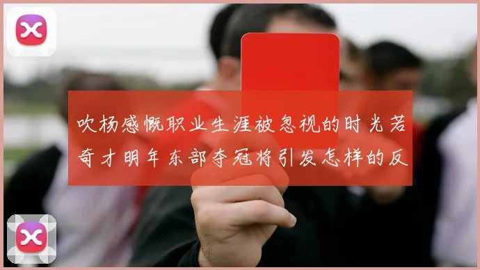 吹杨感慨职业生涯被忽视的时光若奇才明年东部夺冠将引发怎样的反响