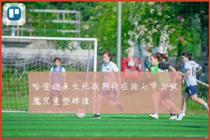 哈登迎来生死战期待在抢七中打破魔咒重塑辉煌