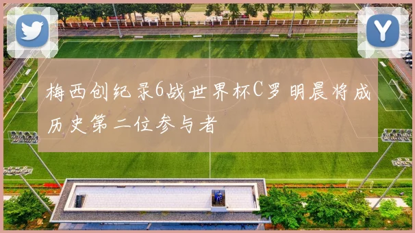 梅西创纪录6战世界杯C罗明晨将成历史第二位参与者