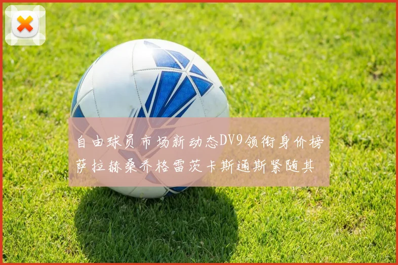 自由球员市场新动态DV9领衔身价榜萨拉赫桑乔格雷茨卡斯通斯紧随其后