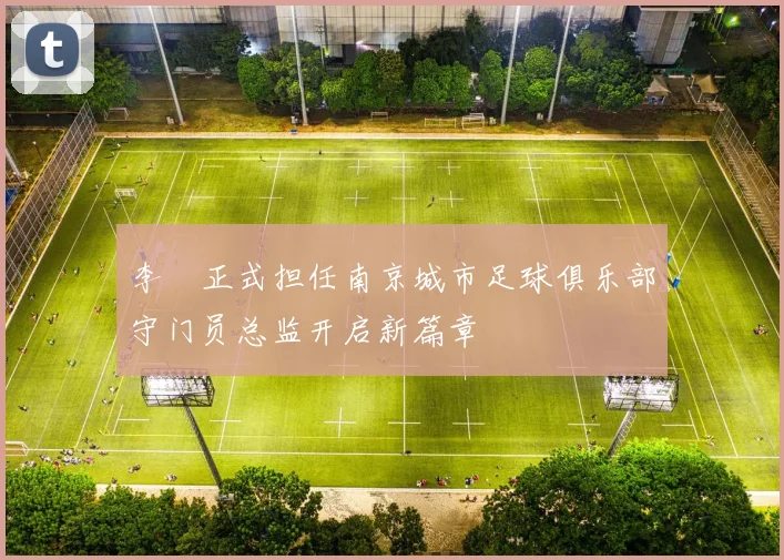 李勣正式担任南京城市足球俱乐部守门员总监开启新篇章