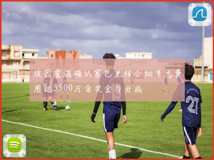 埃因霍温确认塞巴里转会细节总费用达5500万含奖金与分成
