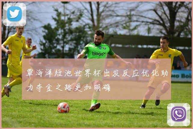覃海洋短池世界杯出发反应优化助力夺金之路更加明确
