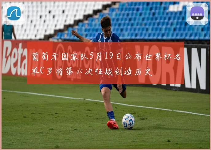 葡萄牙国家队5月19日公布世界杯名单C罗将第六次征战创造历史