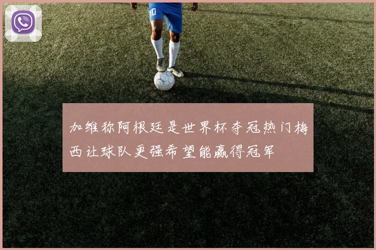 加维称阿根廷是世界杯夺冠热门梅西让球队更强希望能赢得冠军