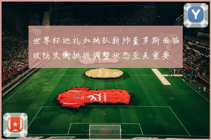 世界杯巡礼加纳队新帅奎罗斯面临攻防失衡挑战调整状态至关重要