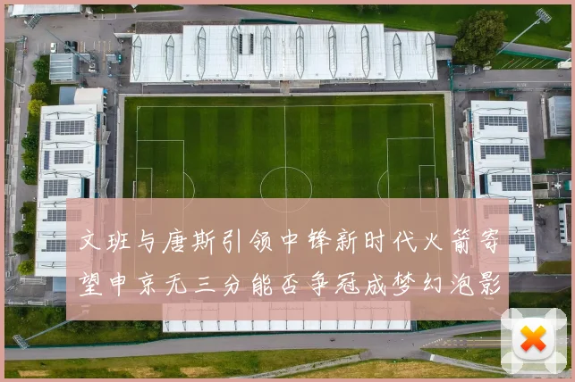 文班与唐斯引领中锋新时代火箭寄望申京无三分能否争冠成梦幻泡影