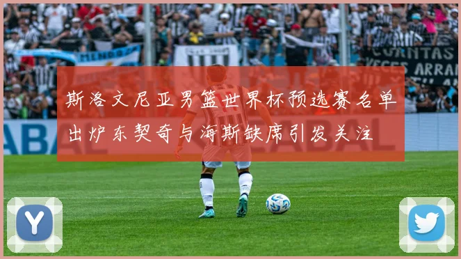 斯洛文尼亚男篮世界杯预选赛名单出炉东契奇与海斯缺席引发关注
