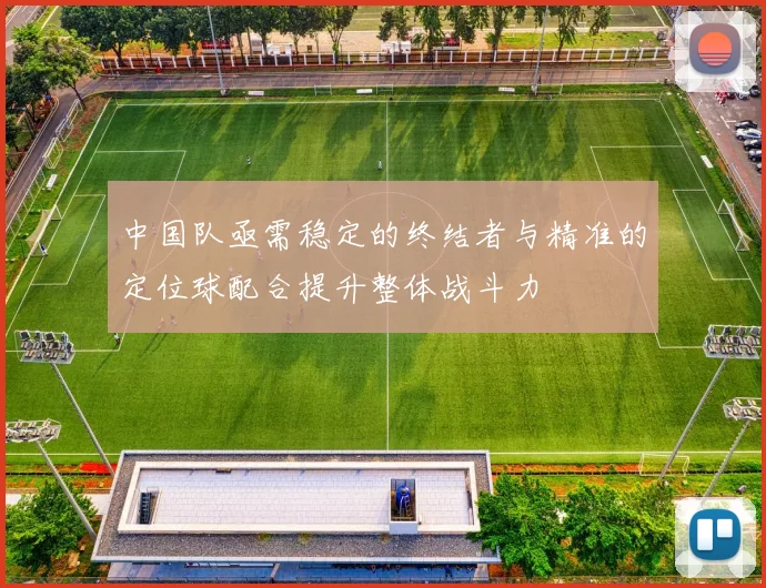 中国队亟需稳定的终结者与精准的定位球配合提升整体战斗力