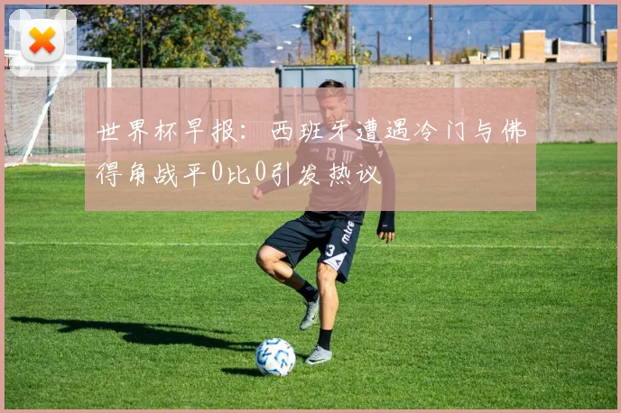 世界杯早报：西班牙遭遇冷门与佛得角战平0比0引发热议