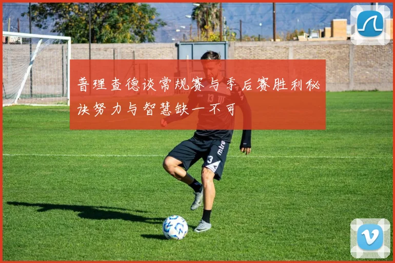 普理查德谈常规赛与季后赛胜利秘诀努力与智慧缺一不可