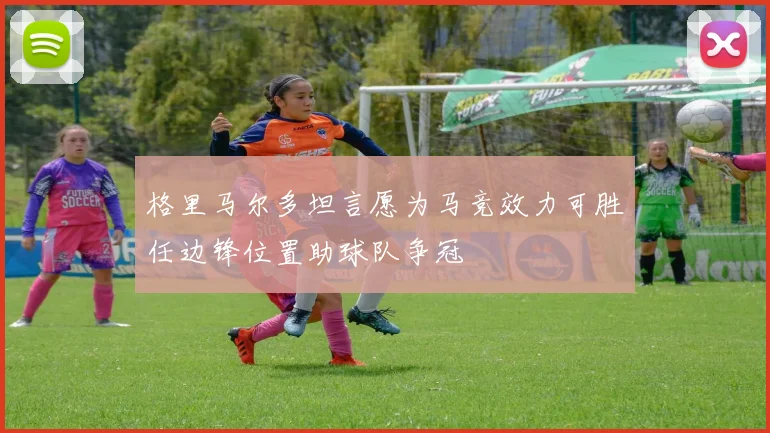 格里马尔多坦言愿为马竞效力可胜任边锋位置助球队争冠